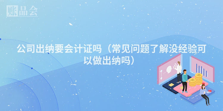 公司出纳要会计证吗（常见问题了解没经验可以做出纳吗）