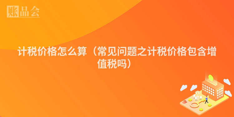 计税价格怎么算（常见问题之计税价格包含增值税吗）