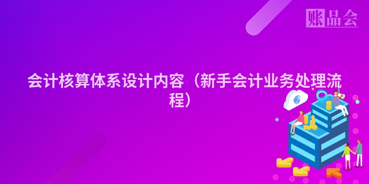 会计核算体系设计内容（新手会计业务处理流程）