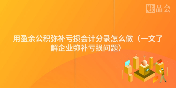 用盈余公积弥补亏损会计分录怎么做（一文了解企业弥补亏损问题）