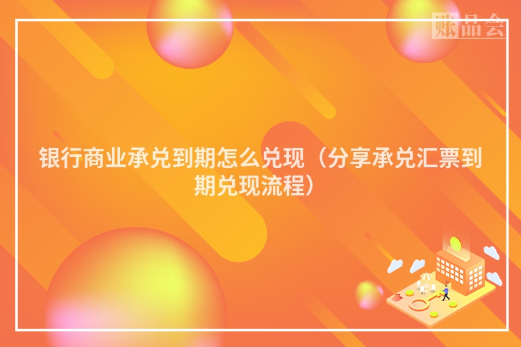 银行商业承兑到期怎么兑现（分享承兑汇票到期兑现流程）