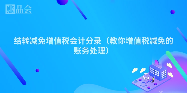 结转减免增值税会计分录（教你增值税减免的账务处理）