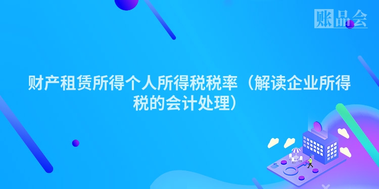 财产租赁所得个人所得税税率（解读企业所得税的会计处理）