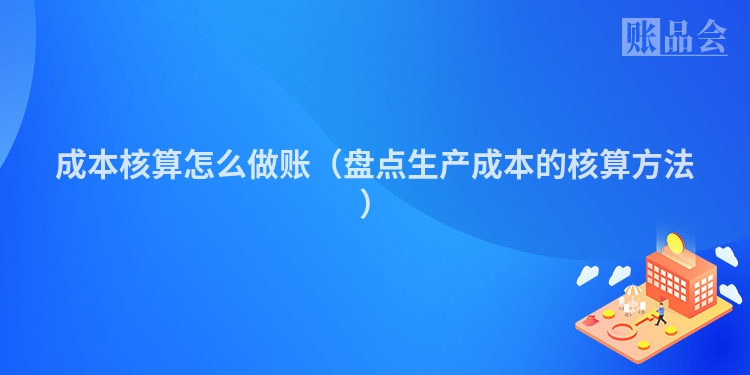 成本核算怎么做账(盘点生产成本的核算方法)