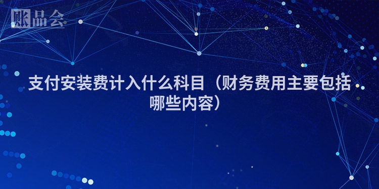 支付安装费计入什么科目（财务费用主要包括哪些内容）