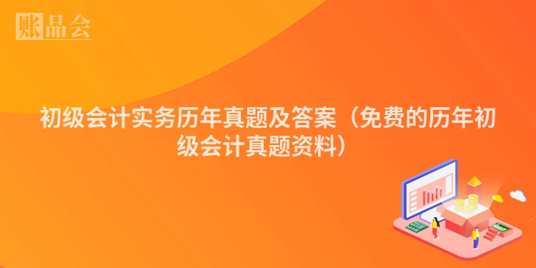 初级会计实务历年真题及答案（免费的历年初级会计真题资料）