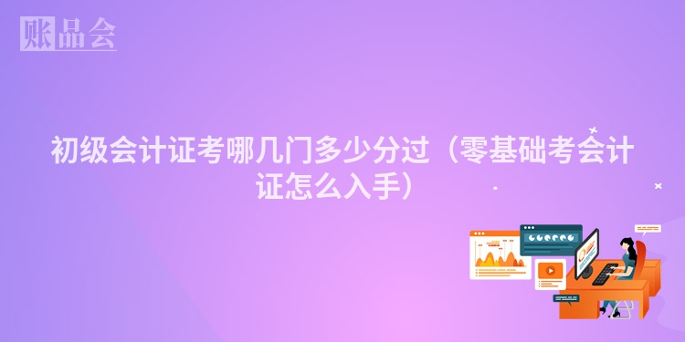初级会计证考哪几门多少分过（零基础考会计证怎么入手）