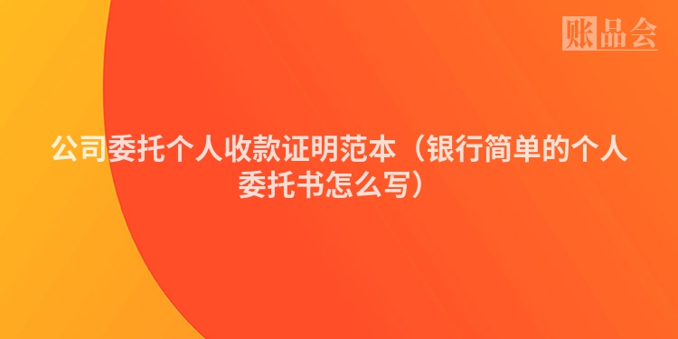 公司委托个人收款证明范本（银行简单的个人委托书怎么写）