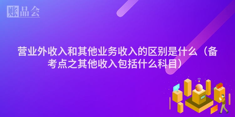 营业外收入和其他业务收入的区别是什么（备考点之其他收入包括什么科目）