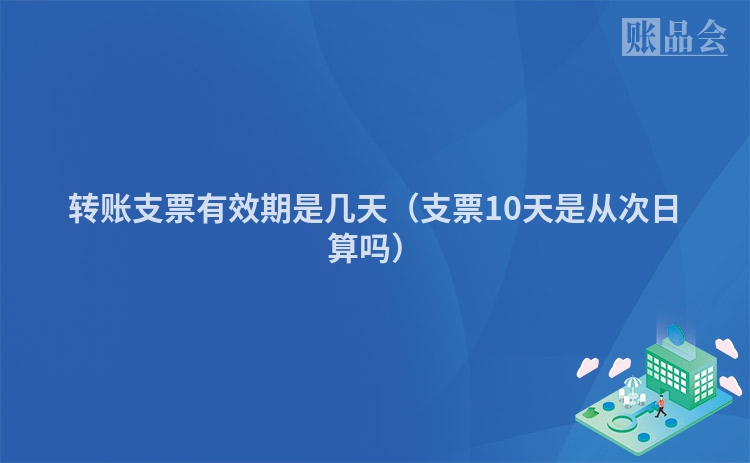 转账支票有效期是几天（支票10天是从次日算吗）