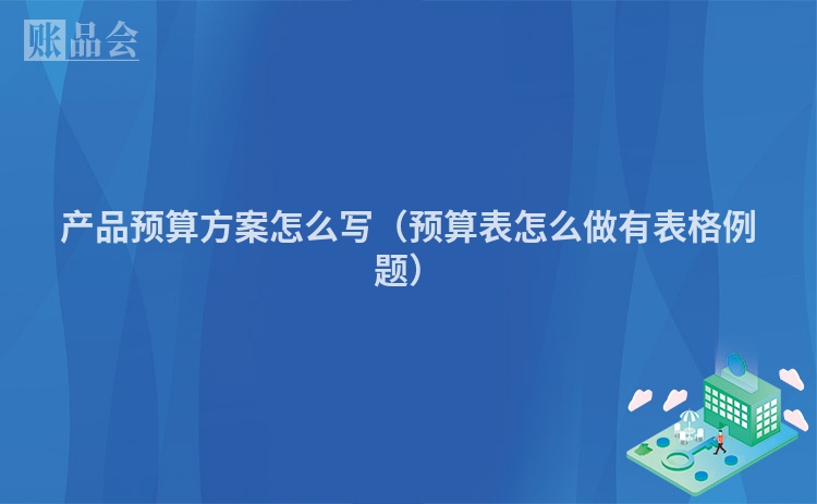 产品预算方案怎么写（预算表怎么做有表格例题）
