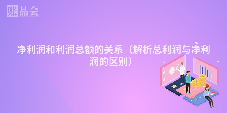净利润和利润总额的关系(解析总利润与净利润的区别)