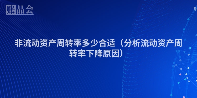 非流动资产周转率多少合适（分析流动资产周转率下降原因）