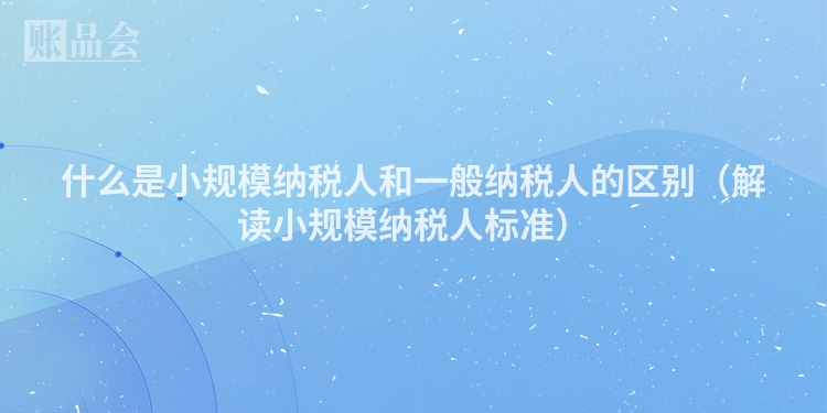 什么是小规模纳税人和一般纳税人的区别（解读小规模纳税人标准）