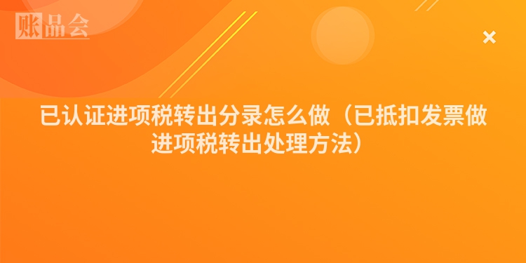 已认证进项税转出分录怎么做（已抵扣发票做进项税转出处理方法）