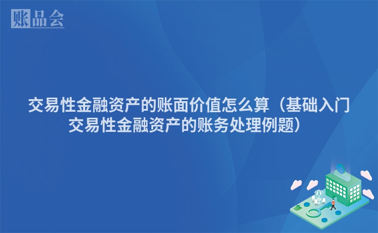 交易性金融资产的账面价值怎么算（基础入门交易性金融资产的账务处理例题）