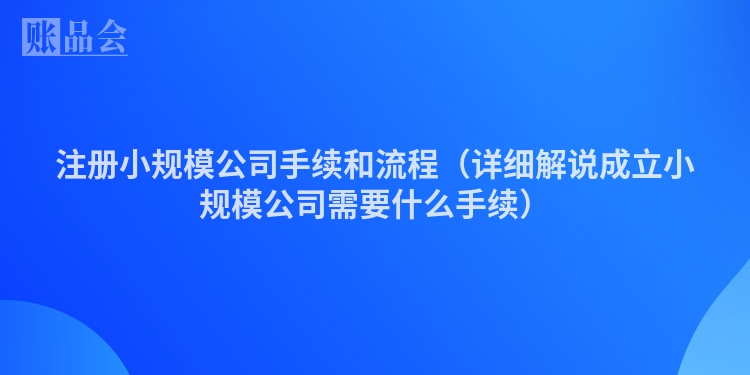 注册小规模公司手续和流程（详细解说成立小规模公司需要什么手续）