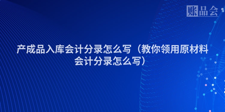 产成品入库会计分录怎么写（教你领用原材料会计分录怎么写）