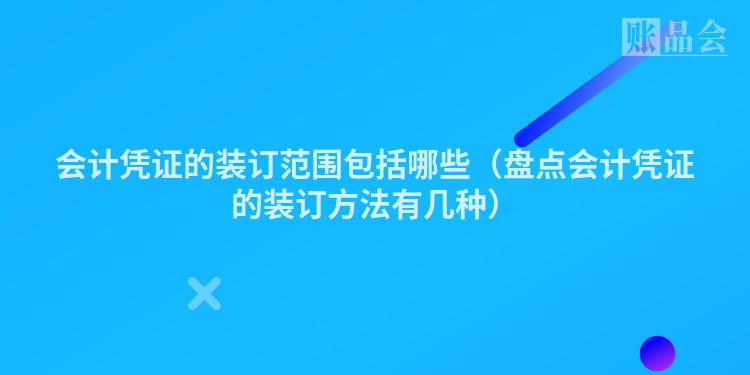 会计凭证的装订范围包括哪些（盘点会计凭证的装订方法有几种）