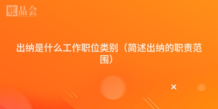 出纳是什么工作职位类别（简述出纳的职责范围）