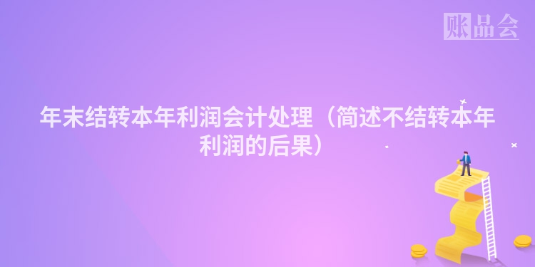 年末结转本年利润会计处理（简述不结转本年利润的后果）
