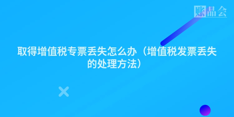 取得增值税专票丢失怎么办（增值税发票丢失的处理方法）