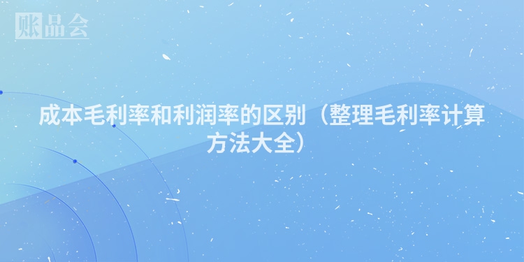 成本毛利率和利润率的区别（整理毛利率计算方法大全）