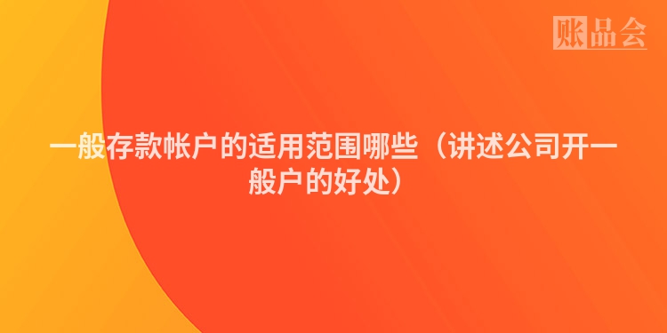 一般存款帐户的适用范围哪些(讲述公司开一般户的好处)