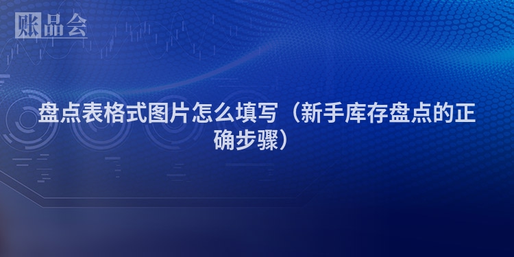 盘点表格式图片怎么填写（新手库存盘点的正确步骤）