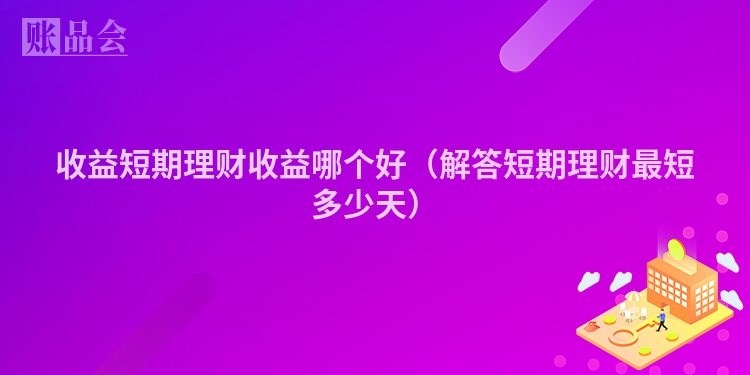 收益短期理财收益哪个好（解答短期理财最短多少天）