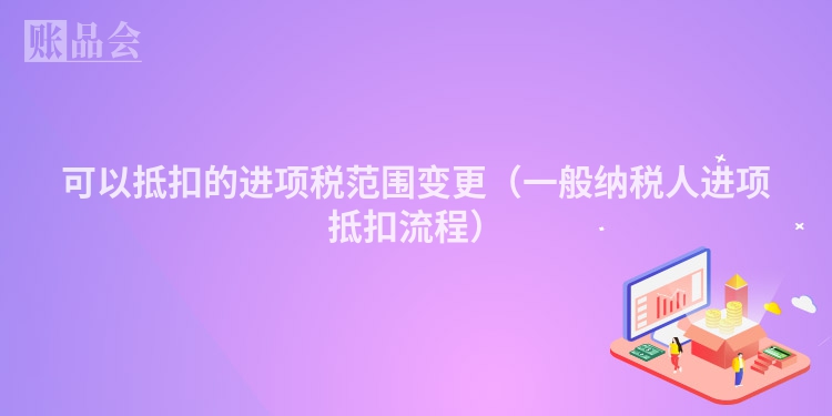可以抵扣的进项税范围变更（一般纳税人进项抵扣流程）