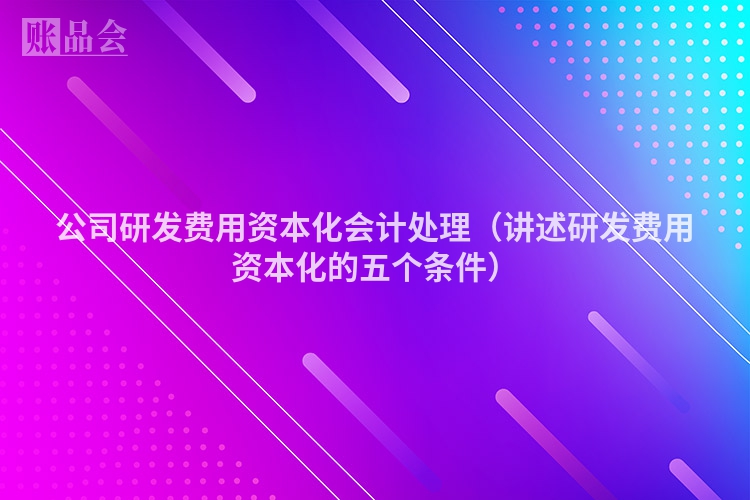 公司研发费用资本化会计处理（讲述研发费用资本化的五个条件）