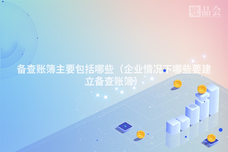 备查账簿主要包括哪些（企业情况下哪些要建立备查账簿）