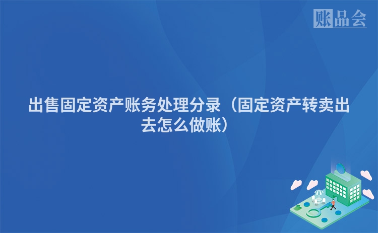 出售固定资产账务处理分录（固定资产转卖出去怎么做账）