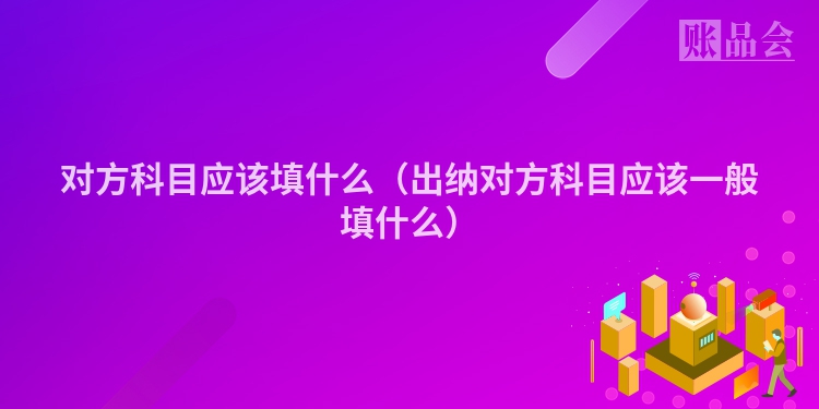 对方科目应该填什么（出纳对方科目应该一般填什么）