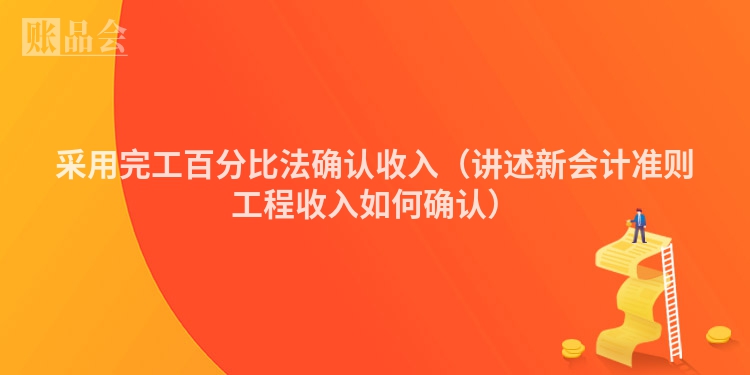 采用完工百分比法确认收入（讲述新会计准则工程收入如何确认）
