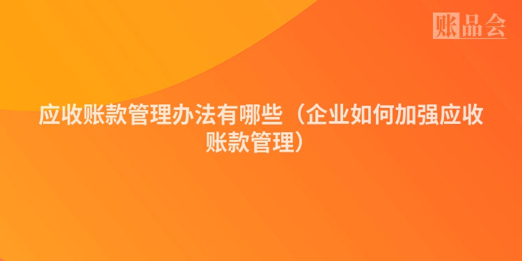 应收账款管理办法有哪些（企业如何加强应收账款管理）
