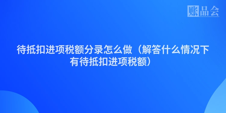 待抵扣进项税额分录怎么做（解答什么情况下有待抵扣进项税额）