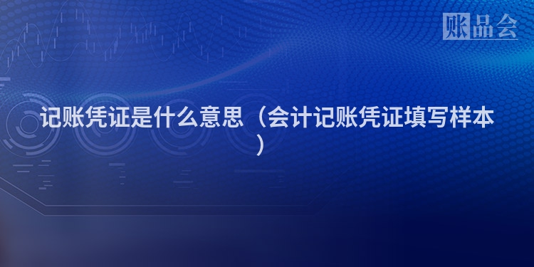 记账凭证是什么意思（会计记账凭证填写样本）
