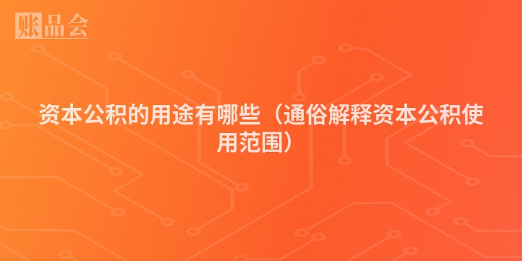 资本公积的用途有哪些（通俗解释资本公积使用范围）