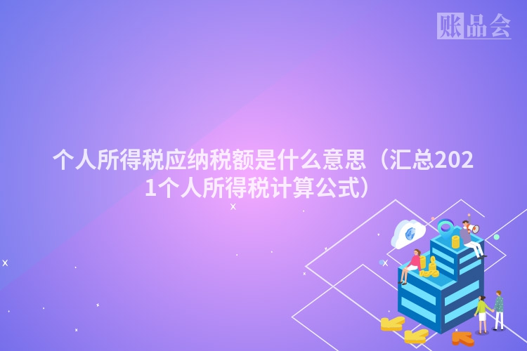 个人所得税应纳税额是什么意思（汇总2021个人所得税计算公式）