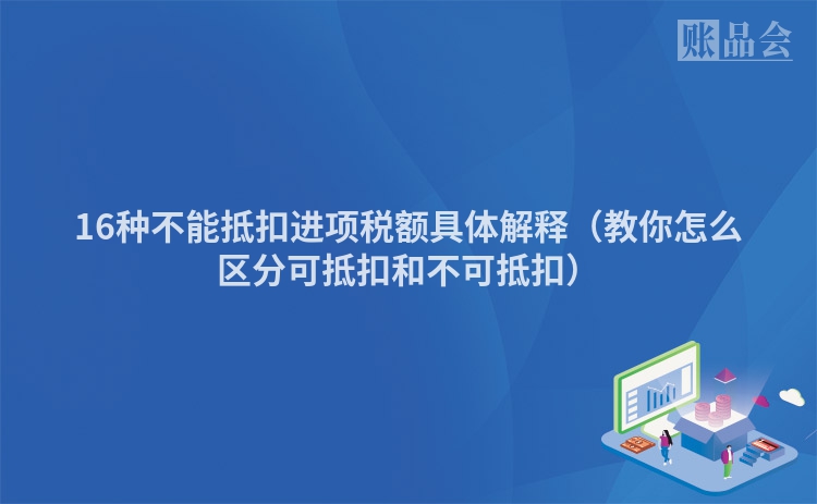 16种不能抵扣进项税额具体解释（教你怎么区分可抵扣和不可抵扣）