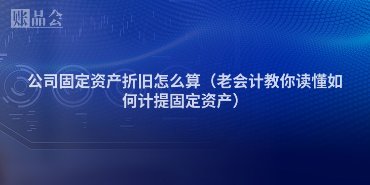 公司固定资产折旧怎么算（老会计教你读懂如何计提固定资产）