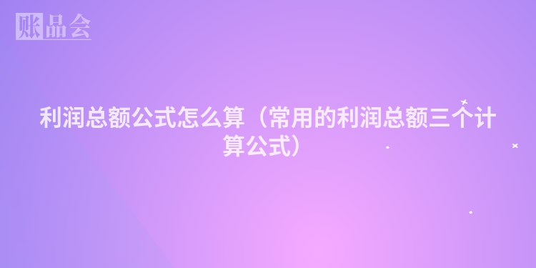 利润总额公式怎么算（常用的利润总额三个计算公式）
