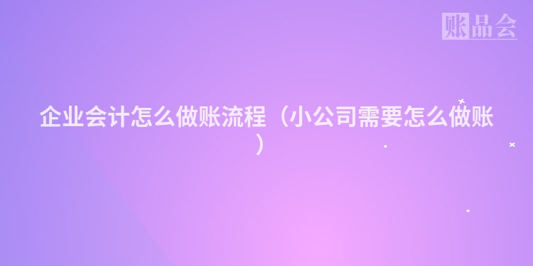 企业会计怎么做账流程（小公司需要怎么做账）
