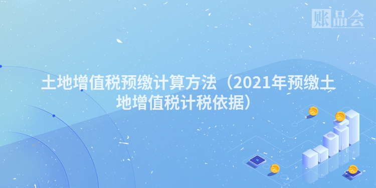 土地增值税预缴计算方法（2021年预缴土地增值税计税依据）