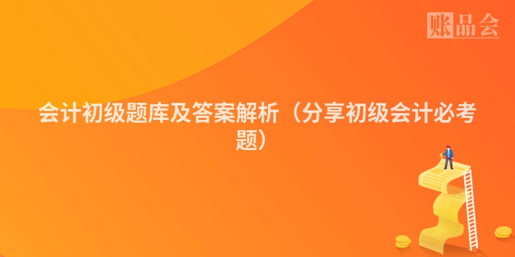 会计初级题库及答案解析（分享初级会计必考题）