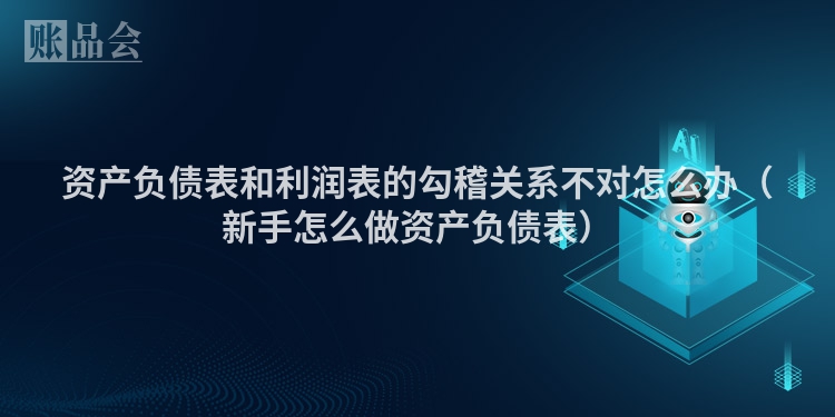 资产负债表和利润表的勾稽关系不对怎么办（新手怎么做资产负债表）