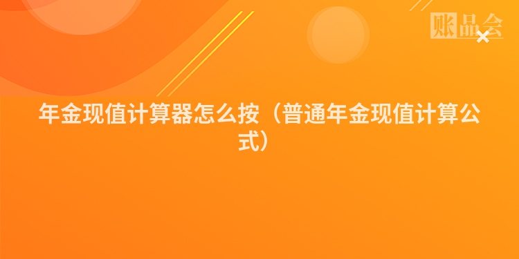 年金现值计算器怎么按（普通年金现值计算公式）