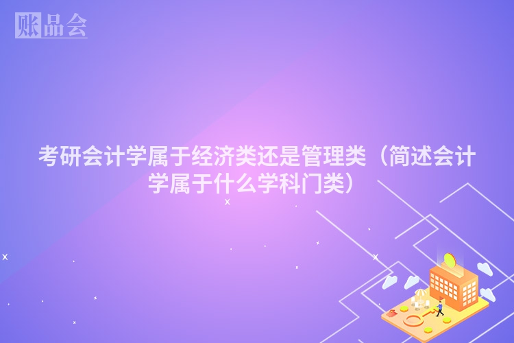 考研会计学属于经济类还是管理类（简述会计学属于什么学科门类）